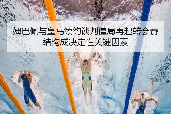 姆巴佩与皇马续约谈判僵局再起转会费结构成决定性关键因素